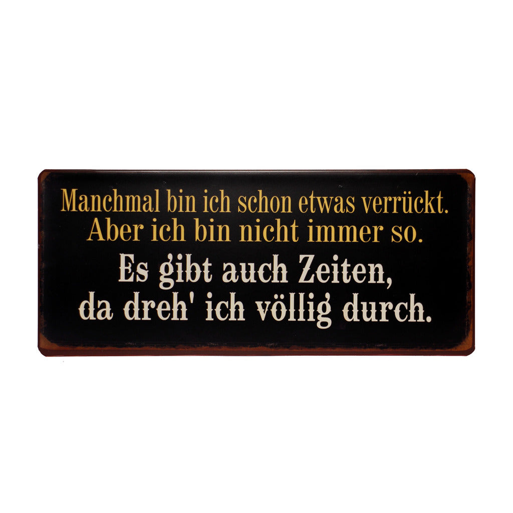 Blechschild: Manchmal bin ich schon etwas verrückt. Aber ich bin nicht immer so. Es gibt auch Zeiten, da dreh' ich völlig durch.